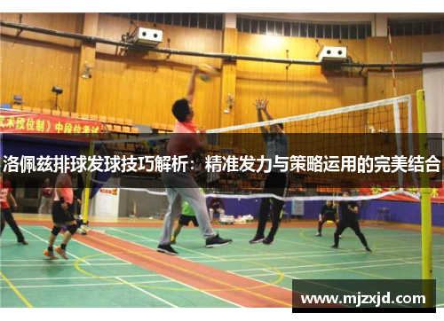 洛佩兹排球发球技巧解析：精准发力与策略运用的完美结合