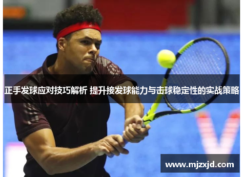 正手发球应对技巧解析 提升接发球能力与击球稳定性的实战策略
