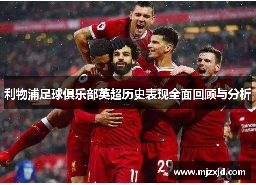 利物浦足球俱乐部英超历史表现全面回顾与分析
