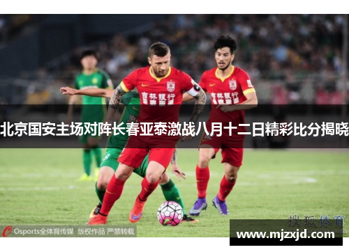 北京国安主场对阵长春亚泰激战八月十二日精彩比分揭晓