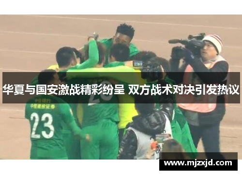 华夏与国安激战精彩纷呈 双方战术对决引发热议